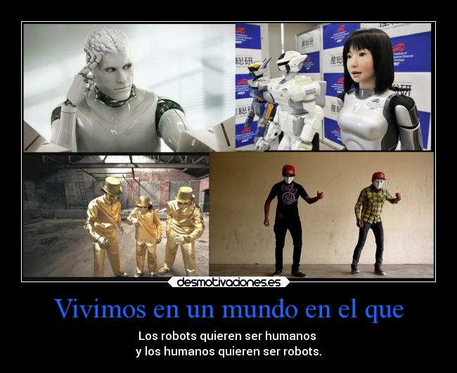 Vivimos en un mundo en el que - Los robots quieren ser humanos 
y los humanos quieren ser robots.