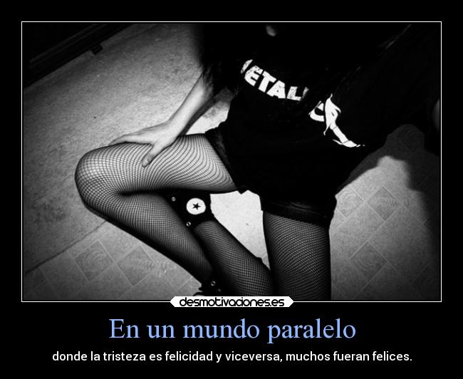 En un mundo paralelo - donde la tristeza es felicidad y viceversa, muchos fueran felices.