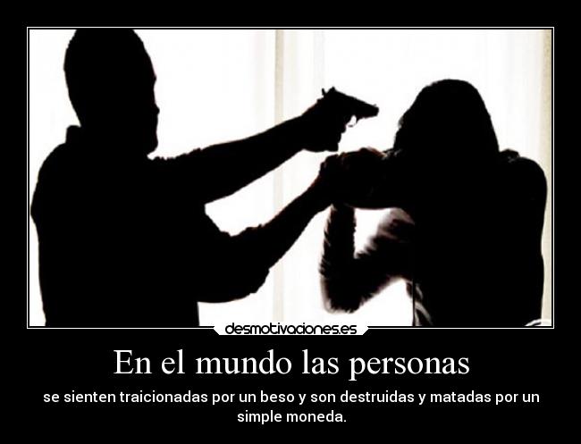 En el mundo las personas - se sienten traicionadas por un beso y son destruidas y matadas por un
simple moneda.