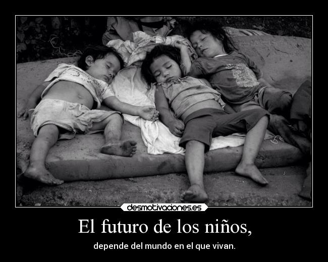 El futuro de los niños, - depende del mundo en el que vivan.
