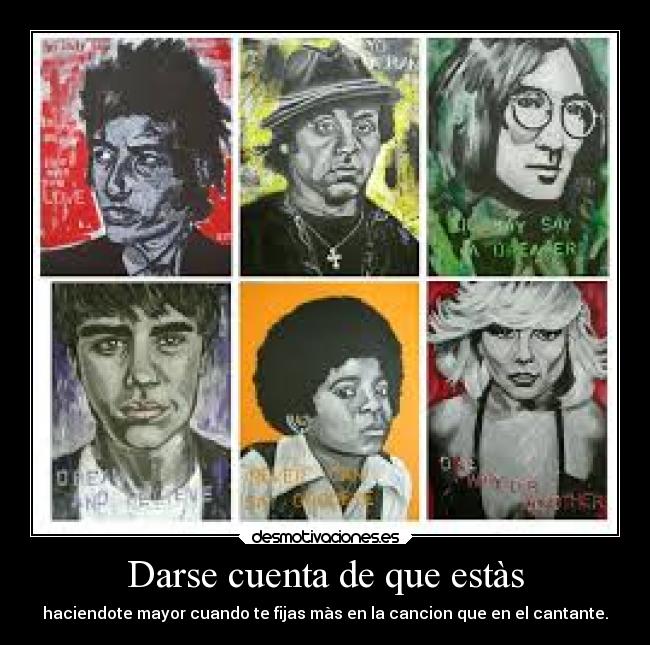 Darse cuenta de que estàs - haciendote mayor cuando te fijas màs en la cancion que en el cantante.