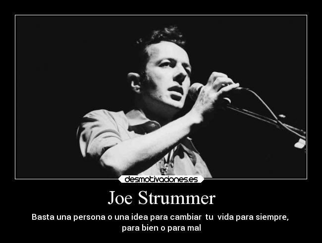 Joe Strummer - Basta una persona o una idea para cambiar  tu  vida para siempre, 
para bien o para mal