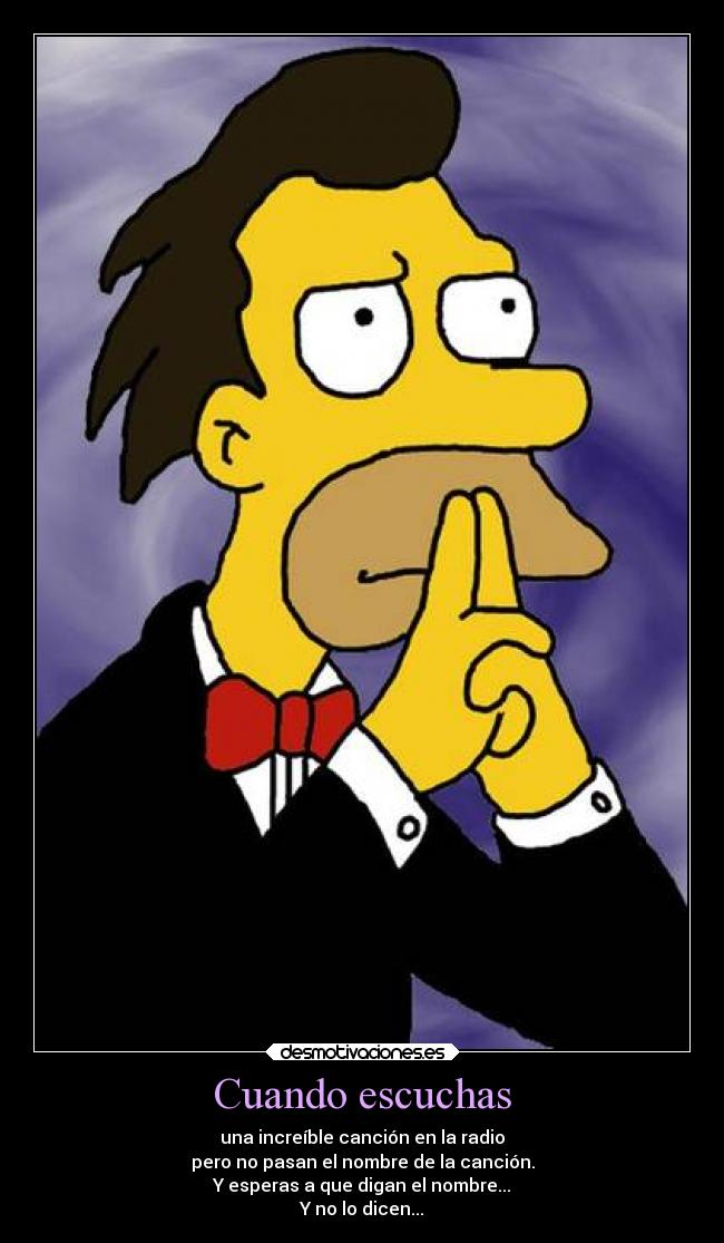 Cuando escuchas - una increíble canción en la radio
pero no pasan el nombre de la canción.
Y esperas a que digan el nombre...
Y no lo dicen...