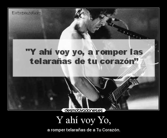 Y ahí voy Yo, - a romper telarañas de a Tu Corazón.