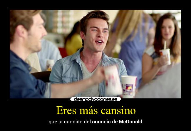 Eres más cansino - que la canción del anuncio de McDonald.