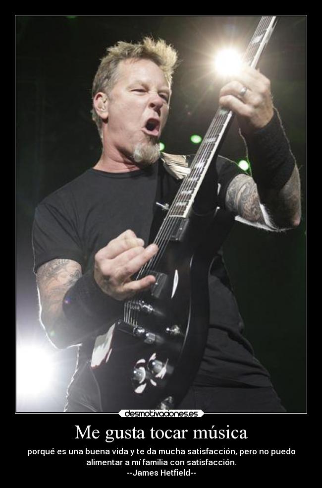 Me gusta tocar música - porqué es una buena vida y te da mucha satisfacción, pero no puedo
alimentar a mí familia con satisfacción.
--James Hetfield--
