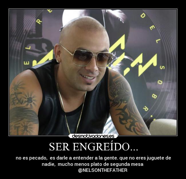 SER ENGREÍDO... - no es pecado,  es darle a entender a la gente. que no eres juguete de
nadie,  mucho menos plato de segunda mesa 
                 @NELSONTHEFATHER