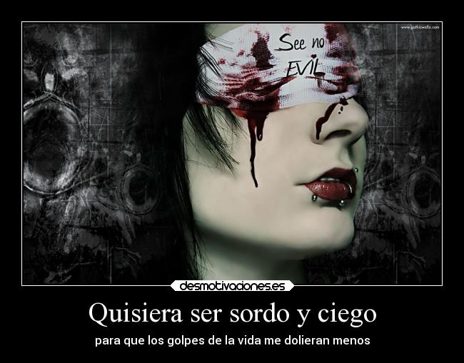 Quisiera ser sordo y ciego - para que los golpes de la vida me dolieran menos