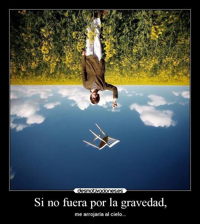 Si no fuera por la gravedad, - me arrojaría al cielo...