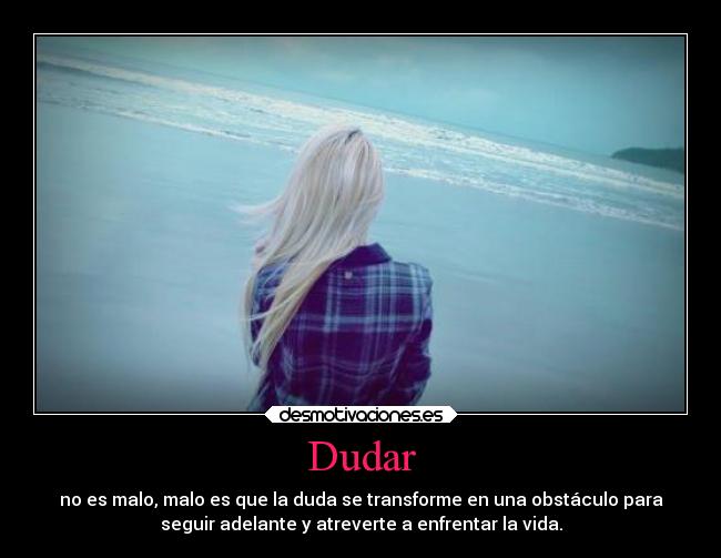 Dudar - no es malo, malo es que la duda se transforme en una obstáculo para
seguir adelante y atreverte a enfrentar la vida.