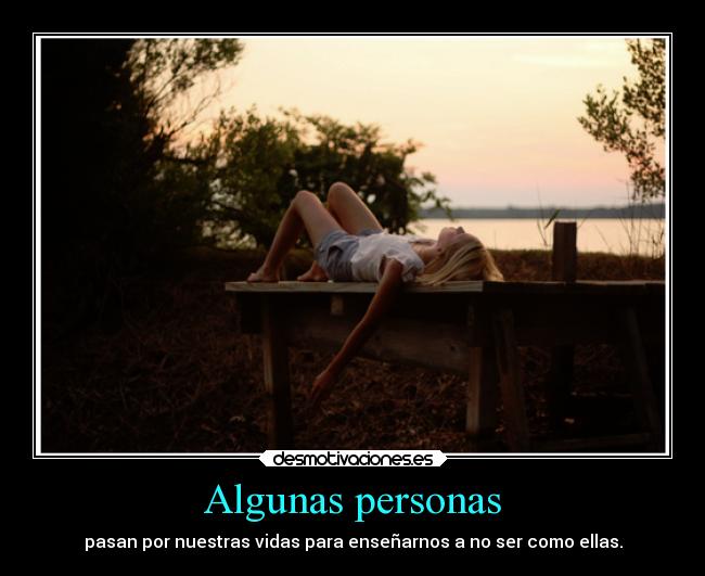Algunas personas - pasan por nuestras vidas para enseñarnos a no ser como ellas.