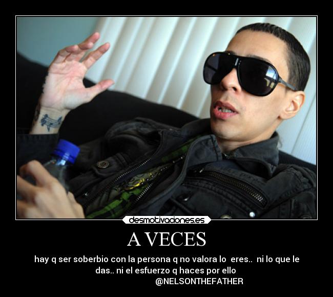 A VECES - hay q ser soberbio con la persona q no valora lo  eres..  ni lo que le
das.. ni el esfuerzo q haces por ello 
                                @NELSONTHEFATHER