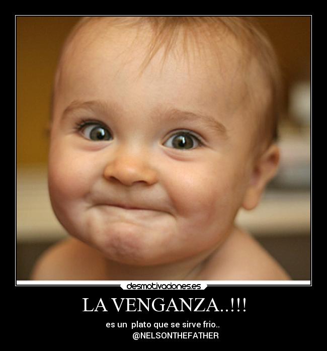 LA VENGANZA..!!! - es un  plato que se sirve frio.. 
            @NELSONTHEFATHER