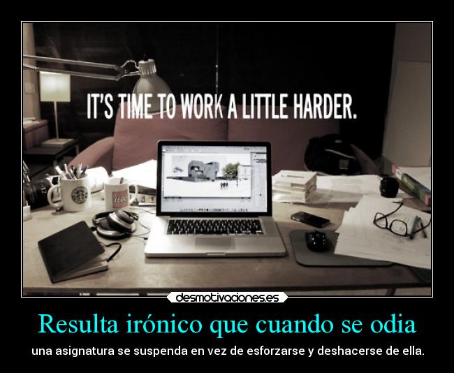 Resulta irónico que cuando se odia - una asignatura se suspenda en vez de esforzarse y deshacerse de ella.