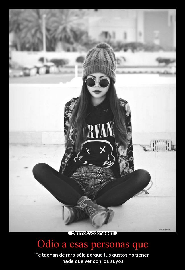 Odio a esas personas que - Te tachan de raro sólo porque tus gustos no tienen
nada que ver con los suyos