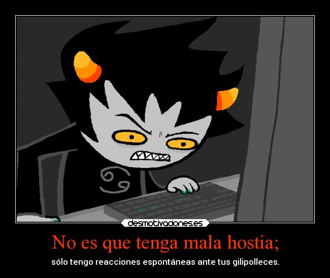 No es que tenga mala hostia; - sólo tengo reacciones espontáneas ante tus gilipolleces.