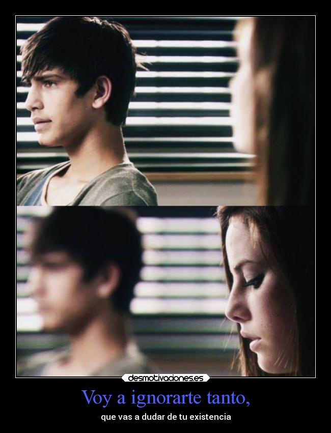 Voy a ignorarte tanto, - que vas a dudar de tu existencia