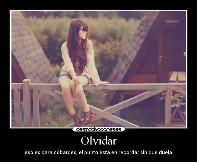 Olvidar - eso es para cobardes, el punto esta en recordar sin que duela.