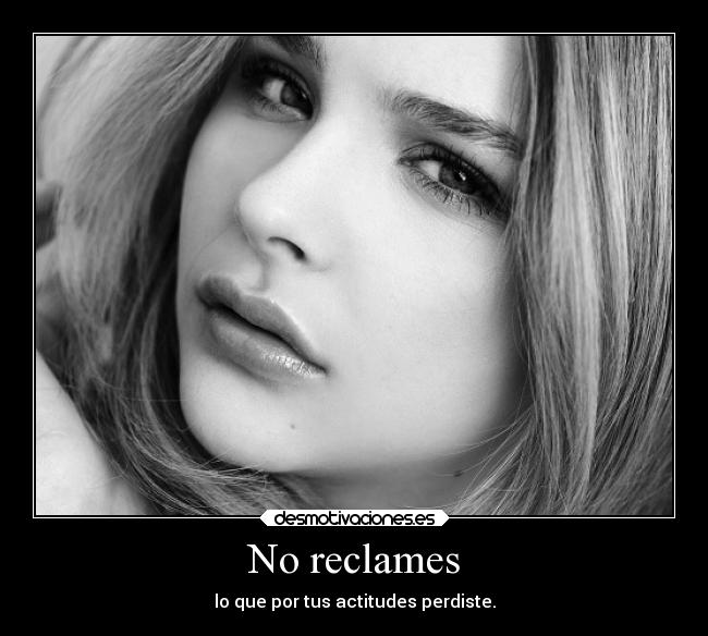 No reclames - lo que por tus actitudes perdiste.