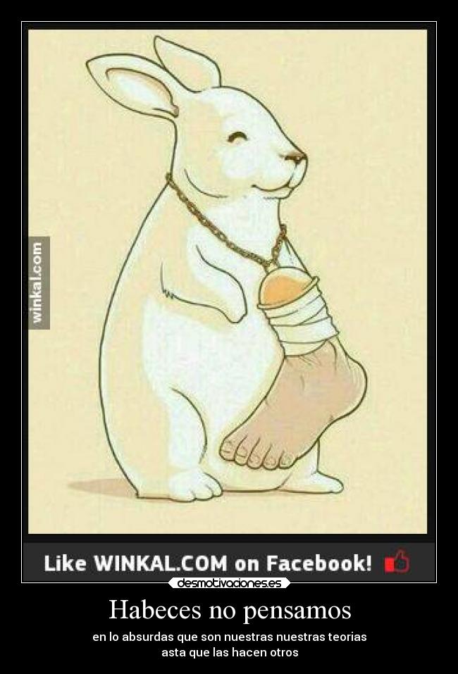 Habeces no pensamos - en lo absurdas que son nuestras nuestras teorias
asta que las hacen otros