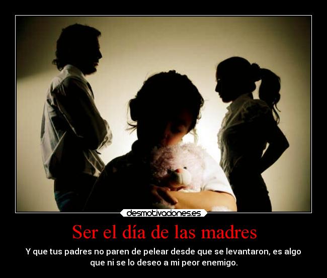 Ser el día de las madres - Y que tus padres no paren de pelear desde que se levantaron, es algo
que ni se lo deseo a mi peor enemigo.