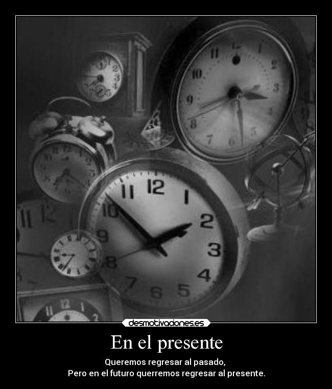 En el presente - Queremos regresar al pasado, 
Pero en el futuro querremos regresar al presente.