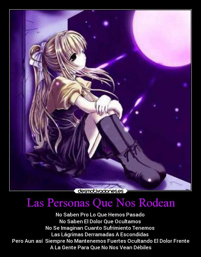 Las Personas Que Nos Rodean - No Saben Pro Lo Que Hemos Pasado 
No Saben El Dolor Que Ocultamos 
No Se Imaginan Cuanto Sufrimiento Tenemos 
Las Lágrimas Derramadas A Escondidas 
Pero Aun así  Siempre No Mantenemos Fuertes Ocultando El Dolor Frente
A La Gente Para Que No Nos Vean Débiles