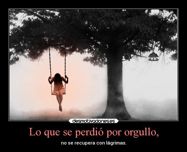 Lo que se perdió por orgullo, - no se recupera con lágrimas.