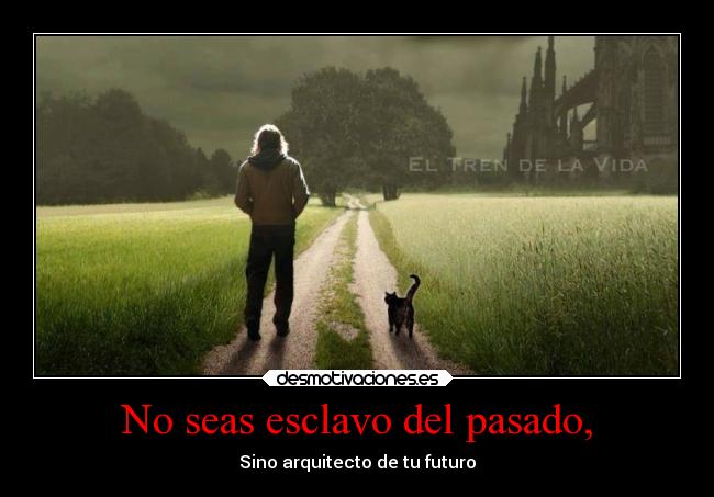 No seas esclavo del pasado, -