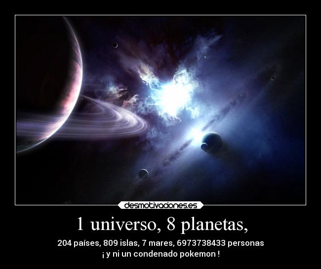 1 universo, 8 planetas, - 204 países, 809 islas, 7 mares, 6973738433 personas
¡ y ni un condenado pokemon !