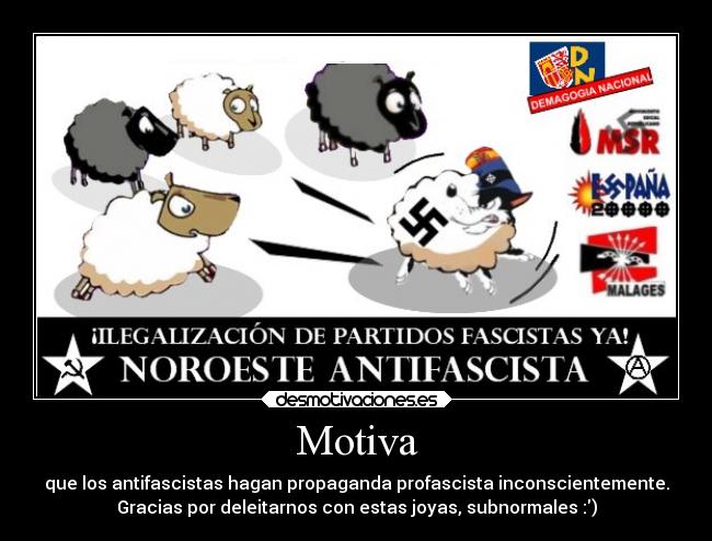 Motiva - que los antifascistas hagan propaganda profascista inconscientemente.
Gracias por deleitarnos con estas joyas, subnormales :)