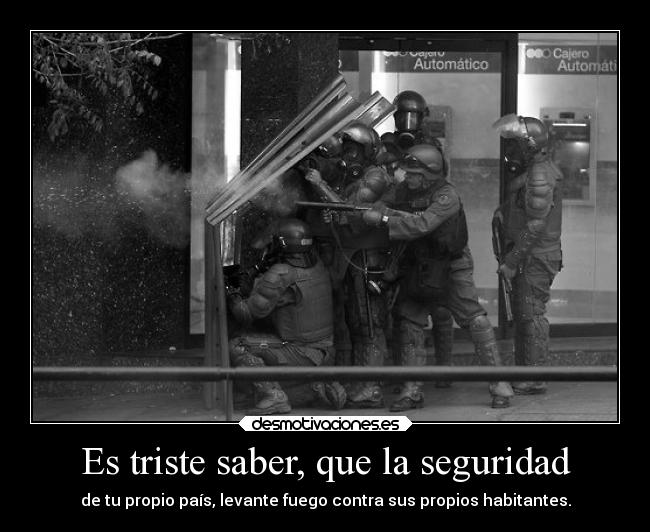Es triste saber, que la seguridad - de tu propio país, levante fuego contra sus propios habitantes.