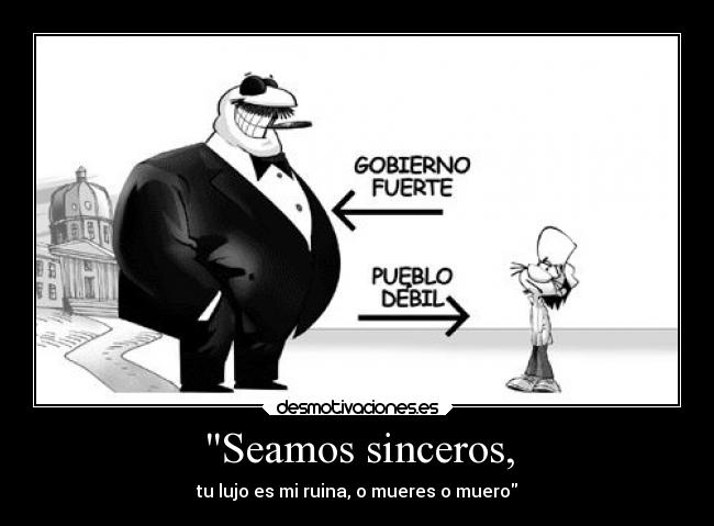 Seamos sinceros, - tu lujo es mi ruina, o mueres o muero