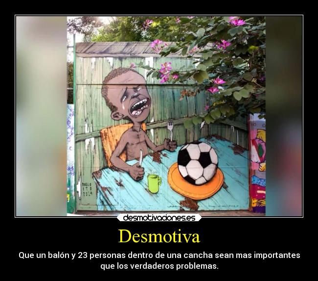 Desmotiva - Que un balón y 23 personas dentro de una cancha sean mas importantes
que los verdaderos problemas.