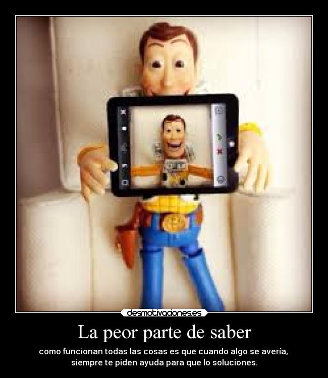 La peor parte de saber - como funcionan todas las cosas es que cuando algo se avería,
siempre te piden ayuda para que lo soluciones.