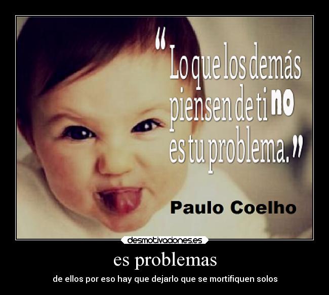 es problemas - de ellos por eso hay que dejarlo que se mortifiquen solos