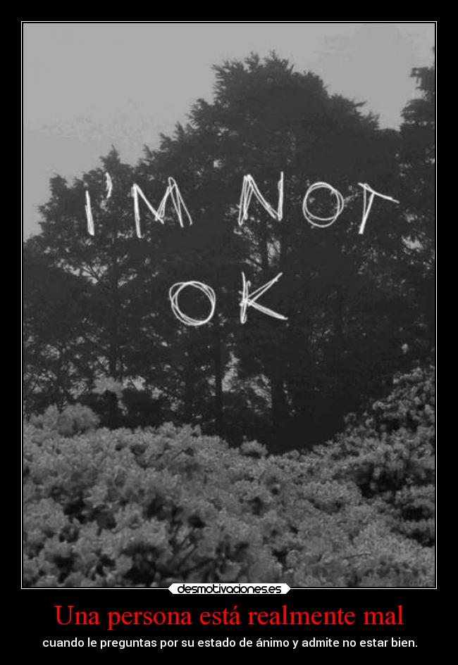 Una persona está realmente mal - cuando le preguntas por su estado de ánimo y admite no estar bien.