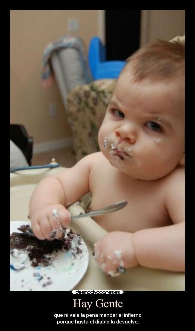 Hay Gente - que ni vale la pena mandar al infierno
porque hasta el diablo la devuelve.