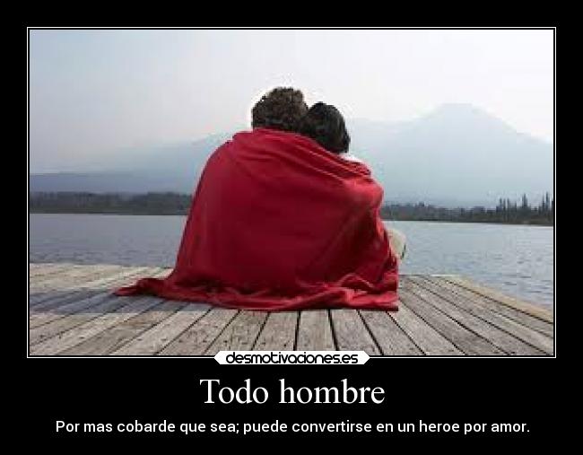 Todo hombre - Por mas cobarde que sea; puede convertirse en un heroe por amor.