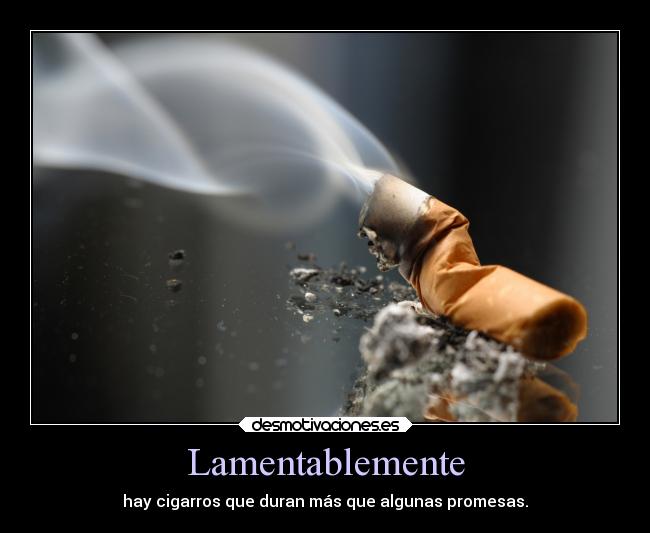 Lamentablemente - hay cigarros que duran más que algunas promesas.