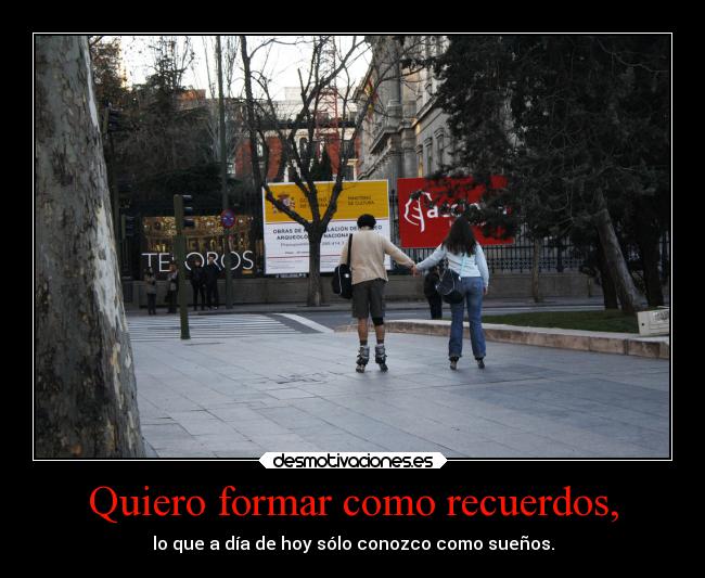 Quiero formar como recuerdos, -