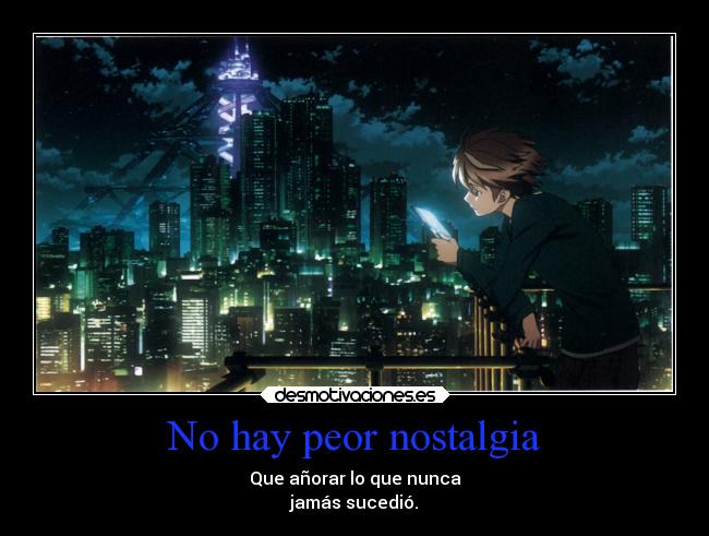 No hay peor nostalgia - Que añorar lo que nunca
jamás sucedió.