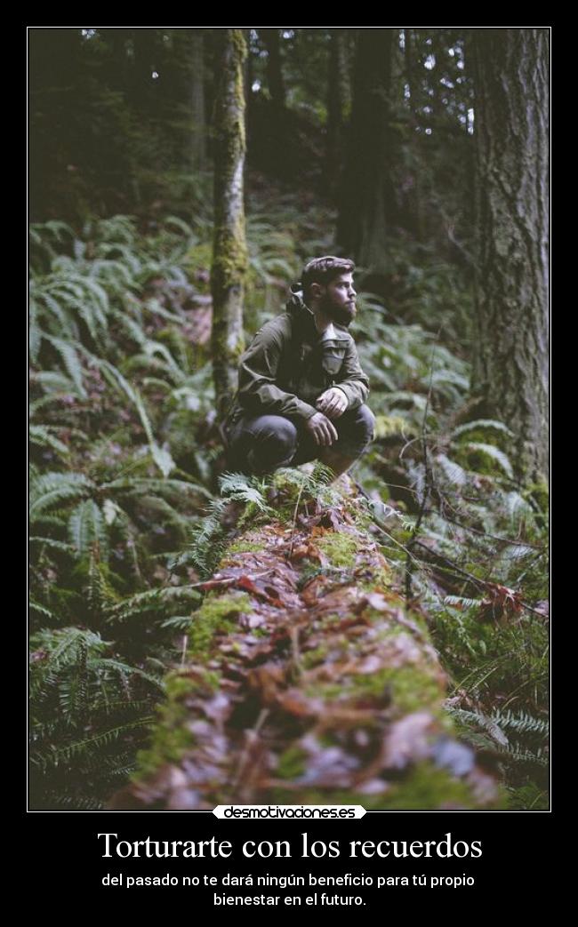 Torturarte con los recuerdos - del pasado no te dará ningún beneficio para tú propio 
bienestar en el futuro.