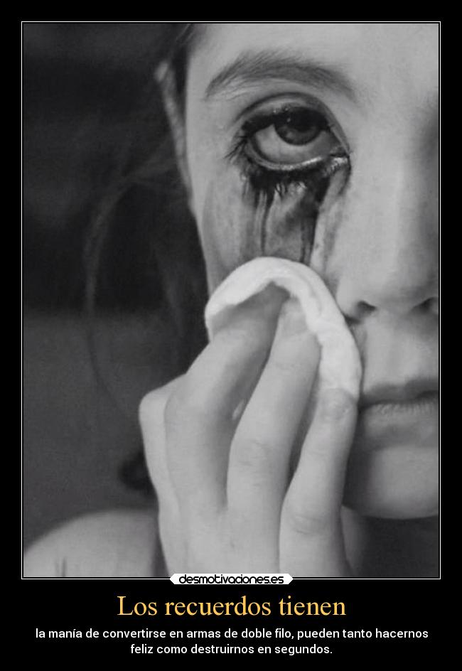 Los recuerdos tienen - la manía de convertirse en armas de doble filo, pueden tanto hacernos
feliz como destruirnos en segundos.