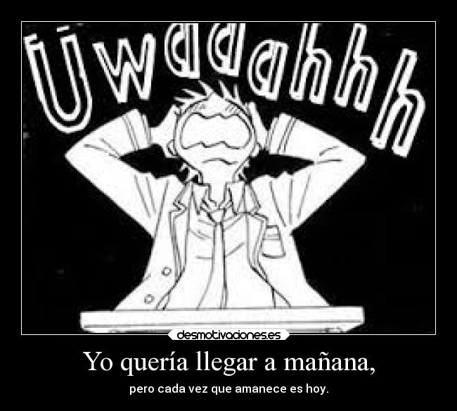Yo quería llegar a mañana, - pero cada vez que amanece es hoy.