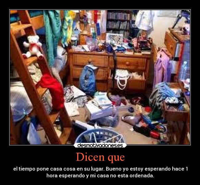 Dicen que - el tiempo pone casa cosa en su lugar. Bueno yo estoy esperando hace 1
hora esperando y mi casa no esta ordenada.