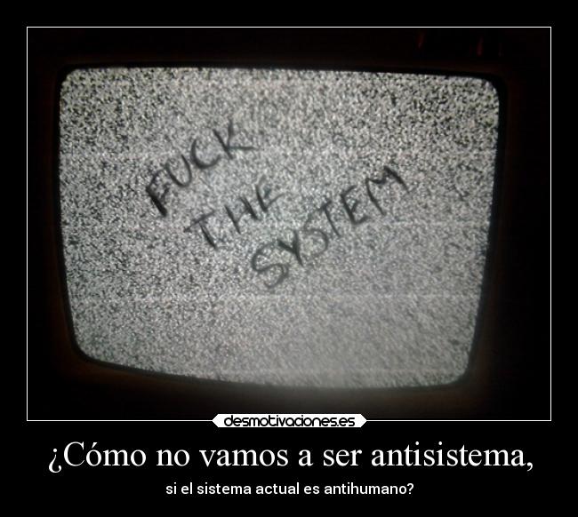 ¿Cómo no vamos a ser antisistema, - si el sistema actual es antihumano?