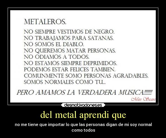 del metal aprendi que - no me tiene que importar lo que las personas digan de mi soy normal
como todos