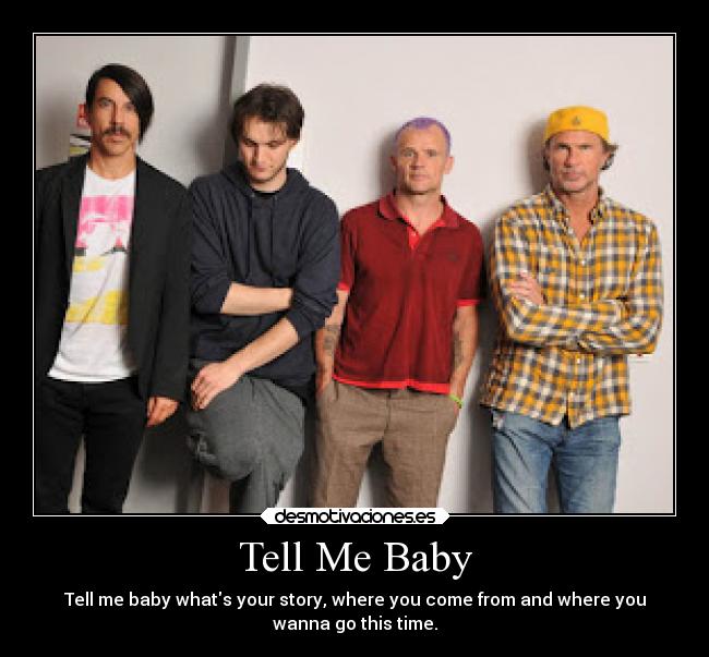 Tell Me Baby - Tell me baby whats your story, where you come from and where you
wanna go this time.