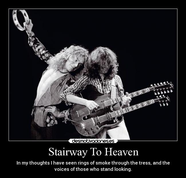 Stairway To Heaven - In my thoughts I have seen rings of smoke through the tress, and the
voices of those who stand looking.